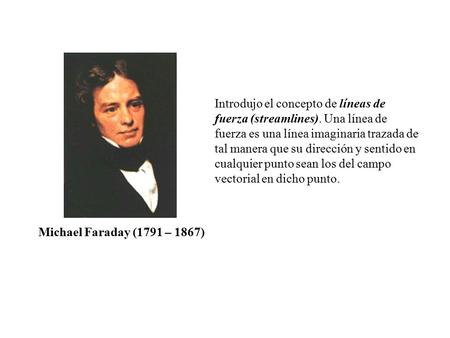 Michael Faraday (1791 – 1867) Introdujo el concepto de líneas de fuerza (streamlines). Una línea de fuerza es una línea imaginaria trazada de tal manera.