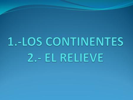 1.-LOS CONTINENTES 2.- EL RELIEVE