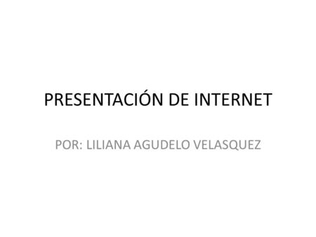 PRESENTACIÓN DE INTERNET POR: LILIANA AGUDELO VELASQUEZ.