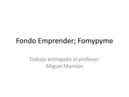 Fondo Emprender; Fomypyme Trabajo entregado al profesor: Miguel Mamian.