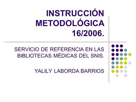 INSTRUCCIÓN METODOLÓGICA 16/2006. SERVICIO DE REFERENCIA EN LAS BIBLIOTECAS MÉDICAS DEL SNIS. YALILY LABORDA BARRIOS.