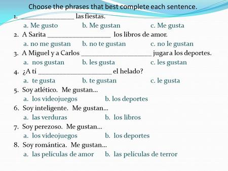 Choose the phrases that best complete each sentence. 1. _______________ las fiestas. a. Me gustob. Me gustanc. Me gusta 2. A Sarita __________________.