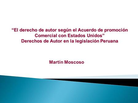 “El derecho de autor según el Acuerdo de promoción Comercial con Estados Unidos” Derechos de Autor en la legislación Peruana Martín Moscoso.