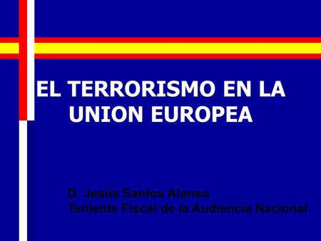 EL TERRORISMO EN LA UNION EUROPEA D. Jesús Santos Alonso Teniente Fiscal de la Audiencia Nacional.