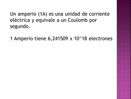 Un amperio (1A) es una unidad de corriente eléctrica y equivale a un Coulomb por segundo. 1 Amperio tiene 6,241509 x 10^18 electrones.
