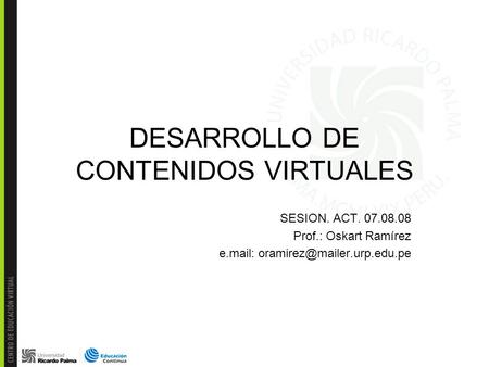 DESARROLLO DE CONTENIDOS VIRTUALES SESION. ACT. 07.08.08 Prof.: Oskart Ramírez e.mail: