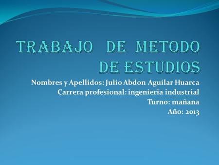 Nombres y Apellidos: Julio Abdon Aguilar Huarca Carrera profesional: ingenieria industrial Turno: mañana Año: 2013.