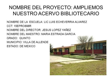 NOMBRE DEL PROYECTO: AMPLIEMOS NUESTRO ACERVO BIBLIOTECARIO NOMBRE DE LA ESCUELA: LIC LUIS ECHEVERRIA ALVAREZ CCT: 15EPRO898R NOMBRE DEL DIRECTOR: JESUS.