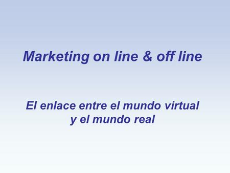 Marketing on line & off line El enlace entre el mundo virtual y el mundo real.