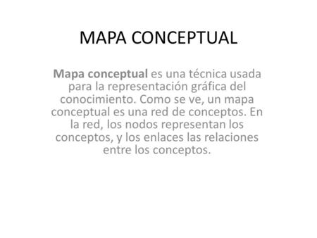 MAPA CONCEPTUAL Mapa conceptual es una técnica usada para la representación gráfica del conocimiento. Como se ve, un mapa conceptual es una red de conceptos.