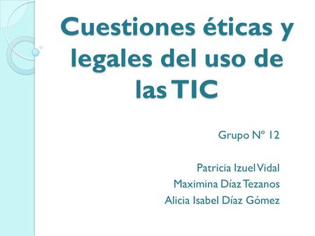 Cuestiones éticas y legales del uso de las TIC Grupo Nº 12 Patricia Izuel Vidal Maximina Díaz Tezanos Alicia Isabel Díaz Gómez.