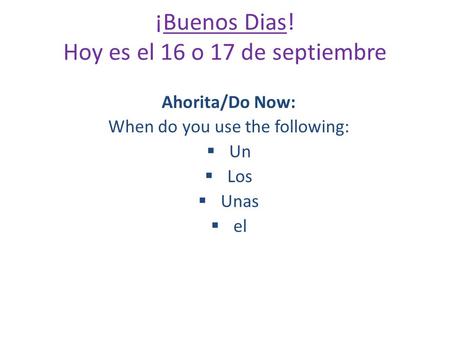 ¡Buenos Dias! Hoy es el 16 o 17 de septiembre Ahorita/Do Now: When do you use the following:  Un  Los  Unas  el.
