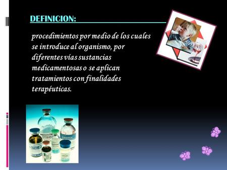 DEFINICION: procedimientos por medio de los cuales se introduce al organismo, por diferentes vías sustancias medicamentosas o se aplican tratamientos.