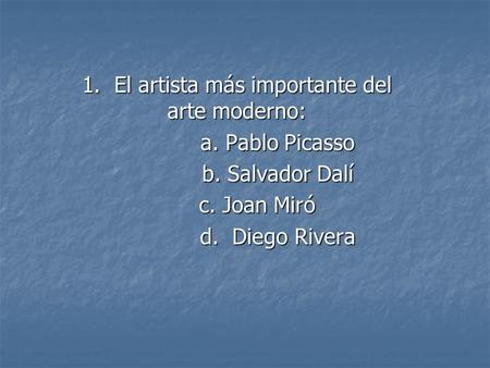 1. El artista más importante del arte moderno: a. Pablo Picasso a. Pablo Picasso b. Salvador Dalí b. Salvador Dalí c. Joan Miró c. Joan Miró d. Diego Rivera.