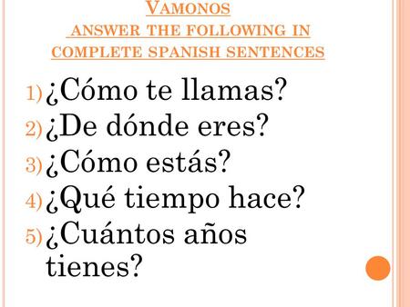V AMONOS ANSWER THE FOLLOWING IN COMPLETE SPANISH SENTENCES 1) ¿Cómo te llamas? 2) ¿De dónde eres? 3) ¿Cómo estás? 4) ¿Qué tiempo hace? 5) ¿Cuántos años.