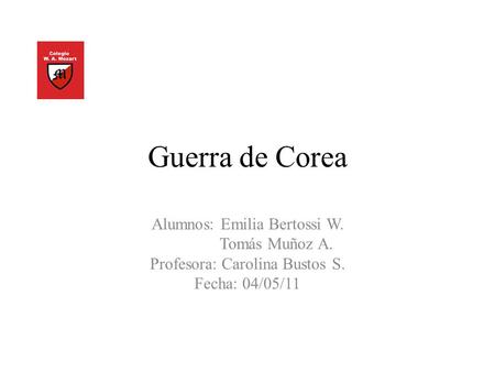 Guerra de Corea Alumnos: Emilia Bertossi W. Tomás Muñoz A. Profesora: Carolina Bustos S. Fecha: 04/05/11.