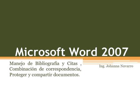 Microsoft Word 2007 Manejo de Bibliografía y Citas , Combinación de correspondencia, Proteger y compartir documentos. Ing. Johanna Navarro.