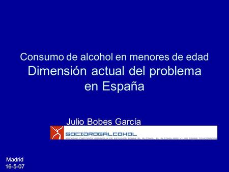 Consumo de alcohol en menores de edad Dimensión actual del problema en España Julio Bobes García Madrid 16-5-07.