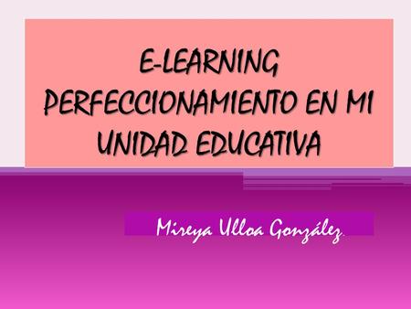 E-LEARNING PERFECCIONAMIENTO EN MI UNIDAD EDUCATIVA Mireya Ulloa González.