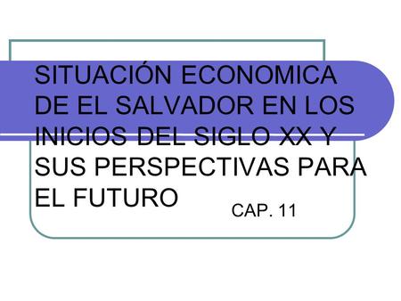 SITUACIÓN ECONOMICA DE EL SALVADOR EN LOS INICIOS DEL SIGLO XX Y SUS PERSPECTIVAS PARA EL FUTURO CAP. 11.
