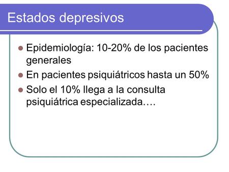 Estados depresivos Epidemiología: 10-20% de los pacientes generales En pacientes psiquiátricos hasta un 50% Solo el 10% llega a la consulta psiquiátrica.