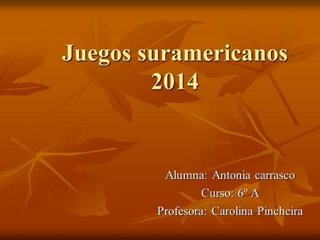 Juegos suramericanos 2014 Alumna: Antonia carrasco Curso: 6º A Profesora: Carolina Pincheira.