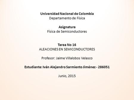 Universidad Nacional de Colombia Departamento de Física Asignatura Física de Semiconductores Tarea No 16 ALEACIONES EN SEMICONDUCTORES Profesor: Jaime.