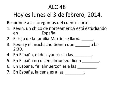 ALC 48 Hoy es lunes el 3 de febrero, 2014. Responde a las preguntas del cuento corto. 1.Kevin, un chico de norteamérica está estudiando en _________ España.