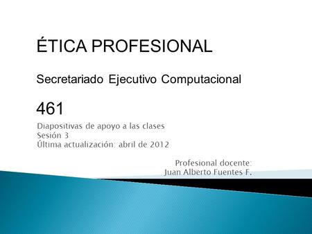 Diapositivas de apoyo a las clases Sesión 3 Última actualización: abril de 2012 Profesional docente: Juan Alberto Fuentes F. ÉTICA PROFESIONAL Secretariado.