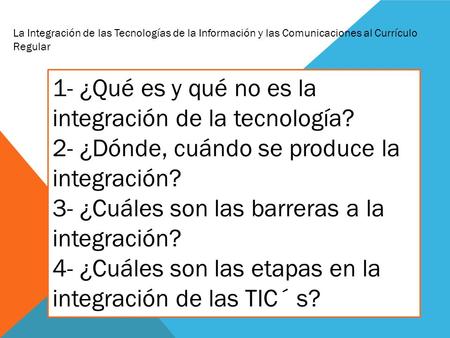 1- ¿Qué es y qué no es la integración de la tecnología? 2- ¿Dónde, cuándo se produce la integración? 3- ¿Cuáles son las barreras a la integración? 4- ¿Cuáles.