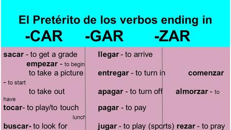 El Pretérito de los verbos ending in -CAR -GAR -ZAR sacar - to get a grade llegar - to arrive empezar - to begin to take a picture entregar - to turn incomenzar.