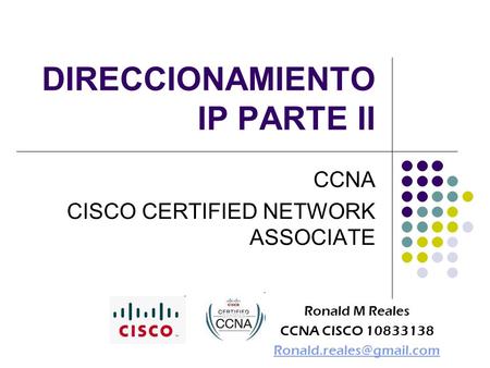 DIRECCIONAMIENTO IP PARTE II CCNA CISCO CERTIFIED NETWORK ASSOCIATE Ronald M Reales CCNA CISCO 10833138