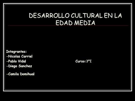 DESARROLLO CULTURAL EN LA EDAD MEDIA Integrantes: -Nicolas Carriel -Pablo Vidal Curso:3ºI -Diego Sanchez -Camila Domihual.