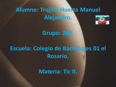 Alumno: Trujillo Huerta Manuel Alejandro. Grupo: 263. Escuela: Colegio de Bachilleres 01 el Rosario. Materia: Tic II.