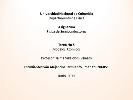 Universidad Nacional de Colombia Departamento de Física   Asignatura Física de Semiconductores     Tarea No 5 Modelos Atómicos   Profesor: Jaime Villalobos.