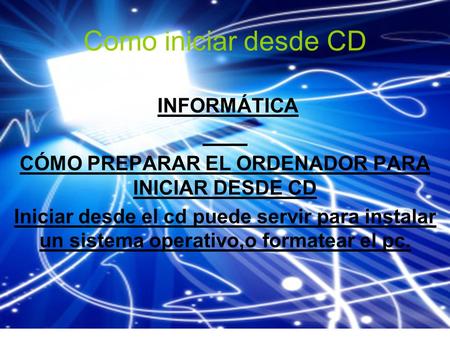 Como iniciar desde CD INFORMÁTICA CÓMO PREPARAR EL ORDENADOR PARA INICIAR DESDE CD Iniciar desde el cd puede servir para instalar un sistema operativo,o.