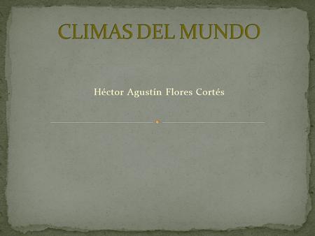 Héctor Agustín Flores Cortés El clima abarca los valores estadísticos sobre los elementos del tiempo atmosférico en una región durante un período representativo: