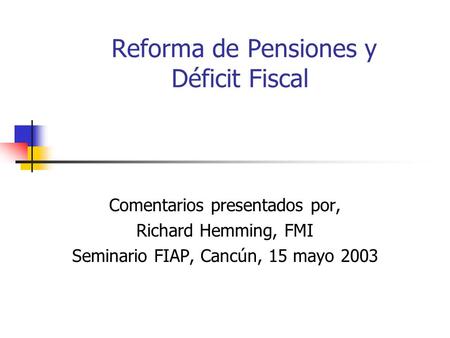 Reforma de Pensiones y Déficit Fiscal Comentarios presentados por, Richard Hemming, FMI Seminario FIAP, Cancún, 15 mayo 2003.