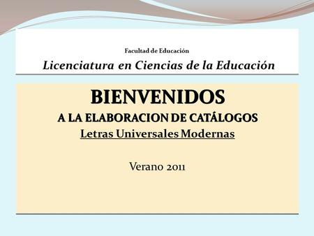 Facultad de Educación Licenciatura en Ciencias de la Educación BIENVENIDOS A LA ELABORACION DE CATÁLOGOS Letras Universales Modernas Verano 2011BIENVENIDOS.
