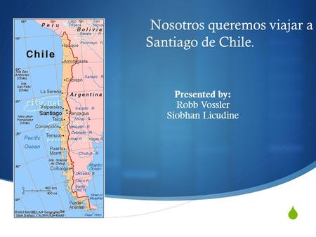  Nosotros queremos viajar a Santiago de Chile. Presented by: Robb Vossler Siobhan Licudine.
