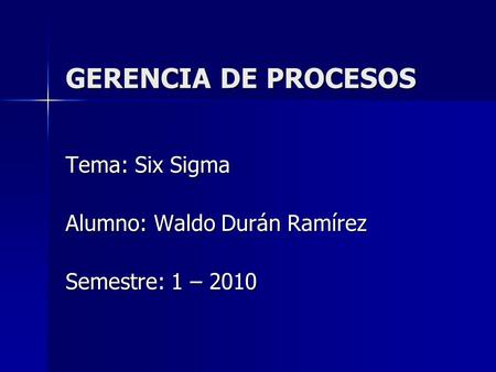 GERENCIA DE PROCESOS Tema: Six Sigma Alumno: Waldo Durán Ramírez Semestre: 1 – 2010.