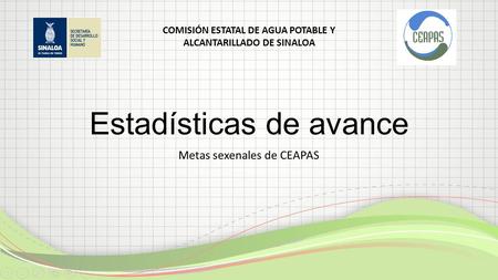 Estadísticas de avance Metas sexenales de CEAPAS COMISIÓN ESTATAL DE AGUA POTABLE Y ALCANTARILLADO DE SINALOA.
