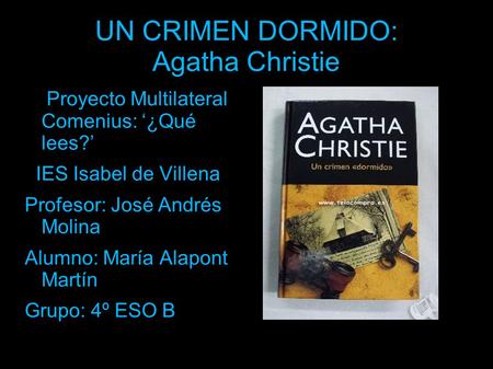 UN CRIMEN DORMIDO: Agatha Christie Proyecto Multilateral Comenius: ‘¿Qué lees?’ IES Isabel de Villena Profesor: José Andrés Molina Alumno: María Alapont.