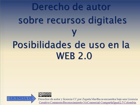 Derecho de autor sobre recursos digitales y Posibilidades de uso en la WEB 2.0 Licencia CC Derechos de autor y licencia CC por Zapata Martha se encuentra.
