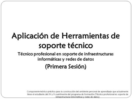 Aplicación de Herramientas de soporte técnico Técnico profesional en soporte de infraestructuras informáticas y redes de datos (Primera Sesión) Componente.