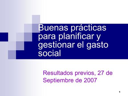 1 Buenas prácticas para planificar y gestionar el gasto social Resultados previos, 27 de Septiembre de 2007.