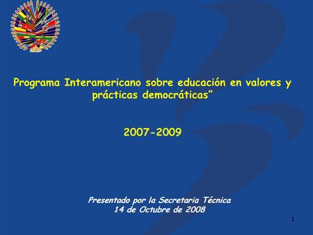 1 Programa Interamericano sobre educación en valores y prácticas democráticas” 2007-2009 Presentado por la Secretaria Técnica 14 de Octubre de 2008.