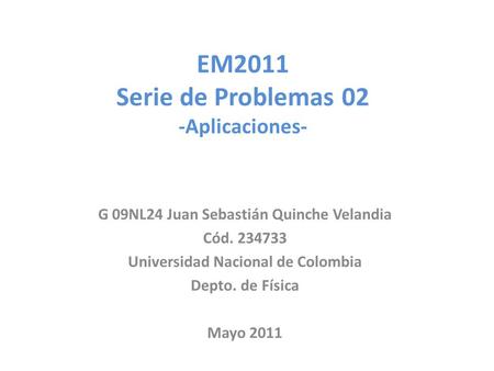 EM2011 Serie de Problemas 02 -Aplicaciones- G 09NL24 Juan Sebastián Quinche Velandia Cód. 234733 Universidad Nacional de Colombia Depto. de Física Mayo.
