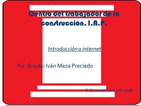 Centro del trabajador de la construcción, I.A.P. Introducción a internet Por: Braulio Iván Meza Preciado 6 de noviembre del 2008.