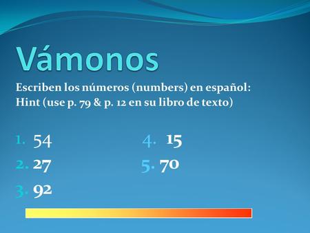 Escriben los números (numbers) en español: Hint (use p. 79 & p. 12 en su libro de texto) 1. 54 4. 15 2. 27 5. 70 3. 92.